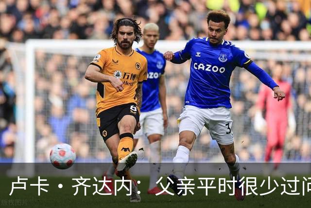 卢卡·齐达内：父亲平时很少过问我的工作 母亲倒会批评我的表现